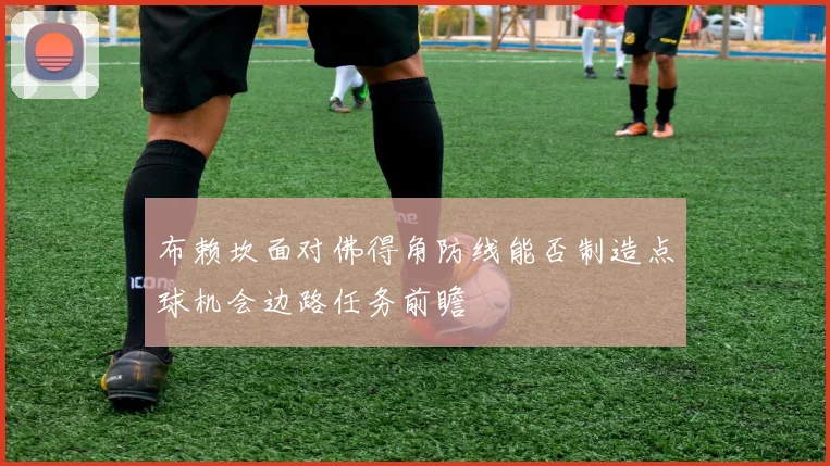 布赖坎面对佛得角防线能否制造点球机会边路任务前瞻