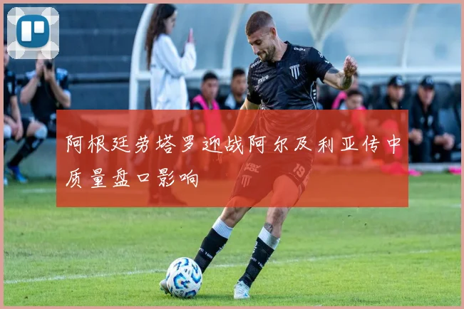 阿根廷劳塔罗迎战阿尔及利亚传中质量盘口影响