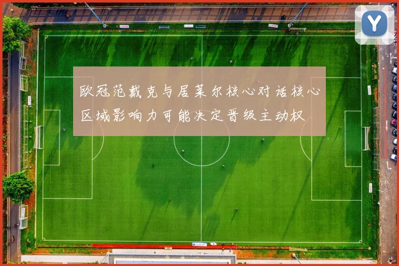 欧冠范戴克与居莱尔核心对话核心区域影响力可能决定晋级主动权