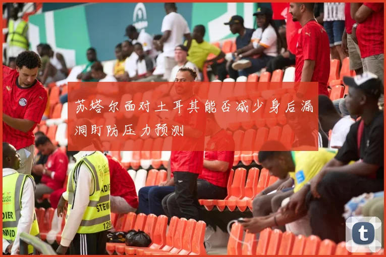 苏塔尔面对土耳其能否减少身后漏洞盯防压力预测