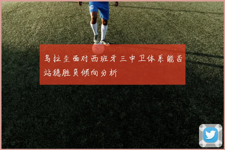 乌拉圭面对西班牙三中卫体系能否站稳胜负倾向分析