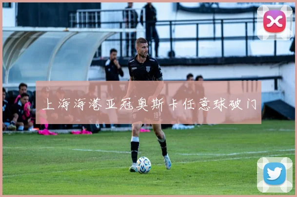 上海海港亚冠奥斯卡任意球破门