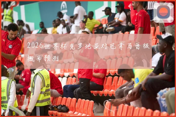 2026世界杯克罗地亚对巴拿马晋级概率预测