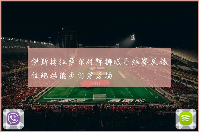 伊斯梅拉萨尔对阵挪威小组赛反越位跑动能否打穿后场
