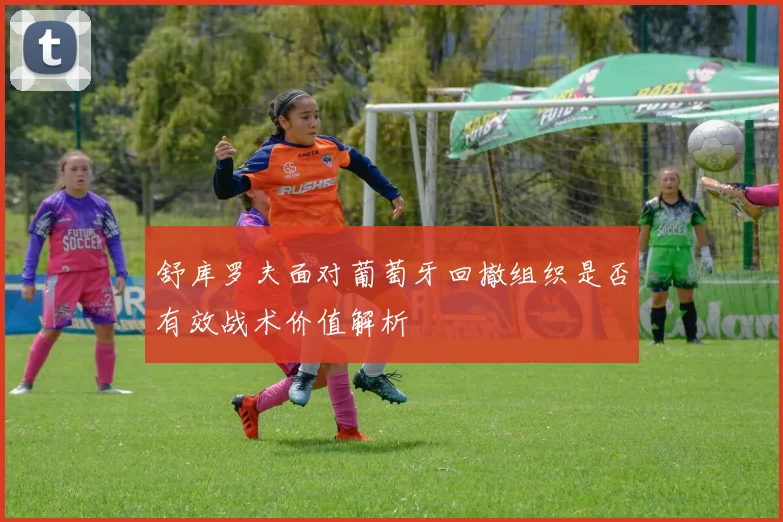 舒库罗夫面对葡萄牙回撤组织是否有效战术价值解析