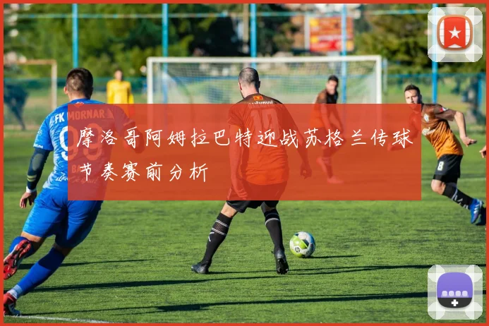 摩洛哥阿姆拉巴特迎战苏格兰传球节奏赛前分析