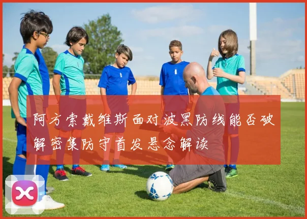 阿方索戴维斯面对波黑防线能否破解密集防守首发悬念解读