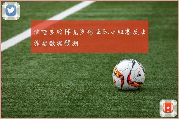 法哈多对阵克罗地亚队小组赛反击推进数据预测