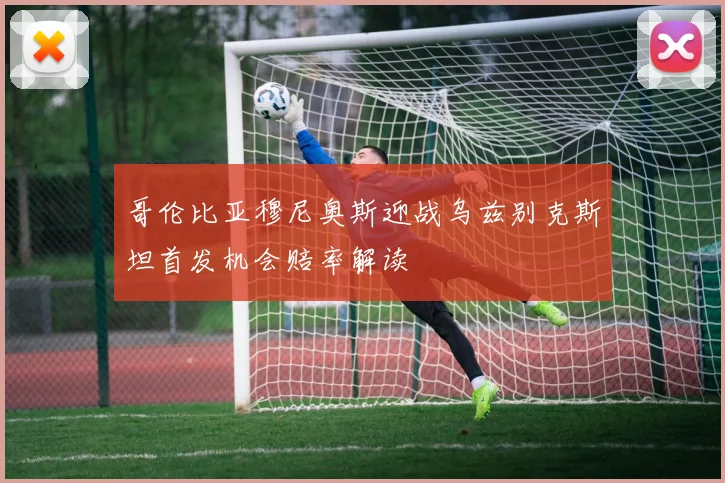 哥伦比亚穆尼奥斯迎战乌兹别克斯坦首发机会赔率解读