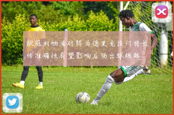 欧冠利物浦对阵马德里竞技门将长传准确性有望影响后场出球线路