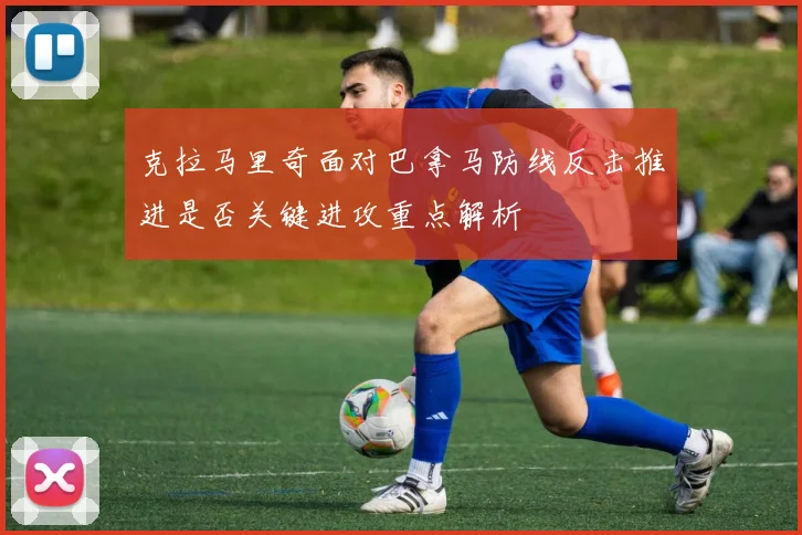 克拉马里奇面对巴拿马防线反击推进是否关键进攻重点解析