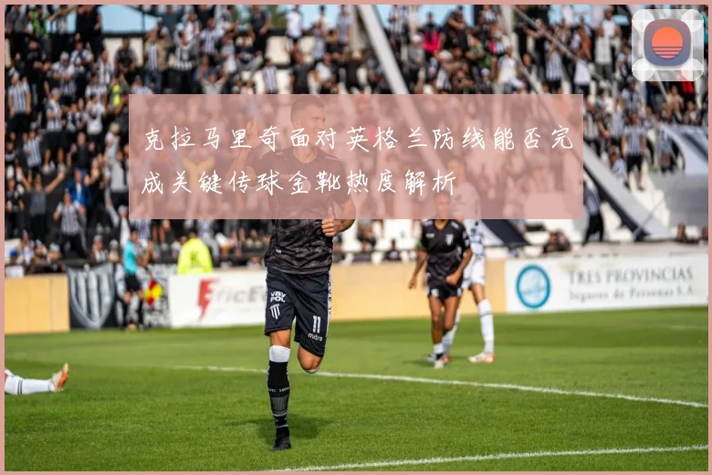 克拉马里奇面对英格兰防线能否完成关键传球金靴热度解析