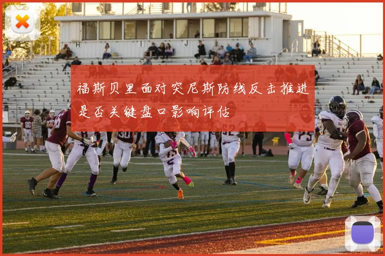福斯贝里面对突尼斯防线反击推进是否关键盘口影响评估