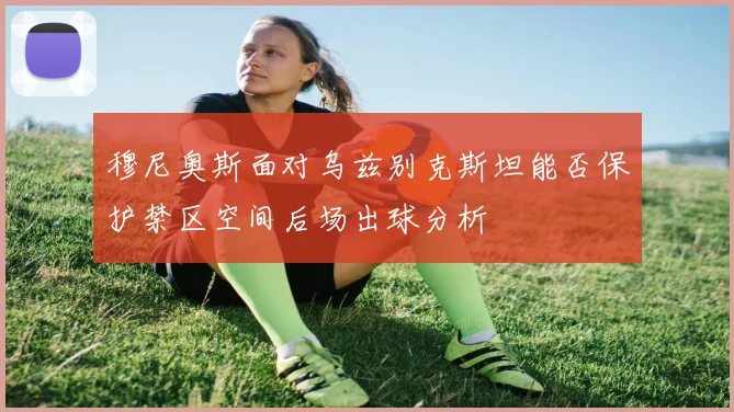 穆尼奥斯面对乌兹别克斯坦能否保护禁区空间后场出球分析