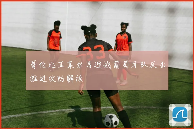 哥伦比亚莱尔马迎战葡萄牙队反击推进攻防解读
