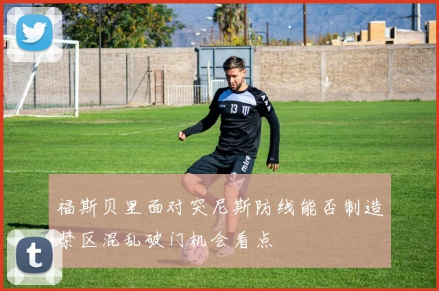 福斯贝里面对突尼斯防线能否制造禁区混乱破门机会看点