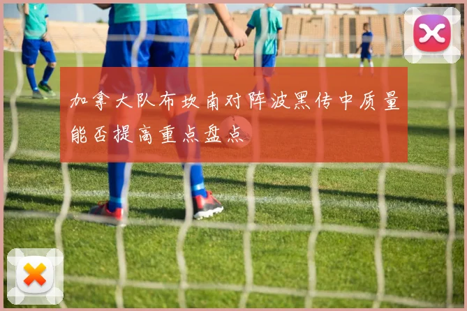 加拿大队布坎南对阵波黑传中质量能否提高重点盘点