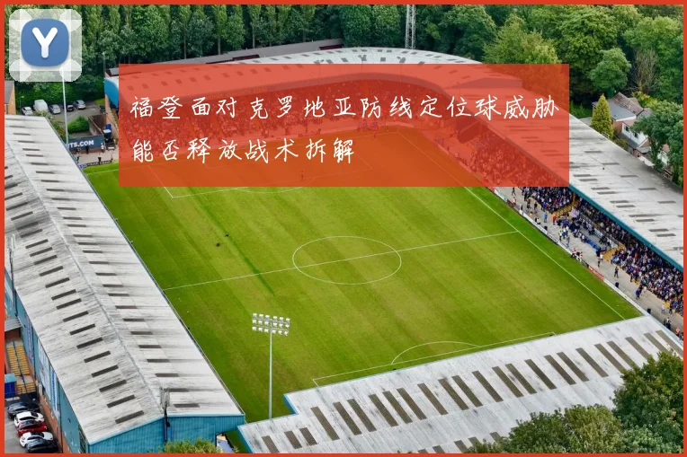 福登面对克罗地亚防线定位球威胁能否释放战术拆解