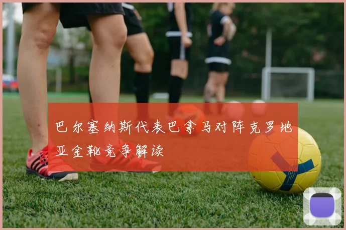巴尔塞纳斯代表巴拿马对阵克罗地亚金靴竞争解读