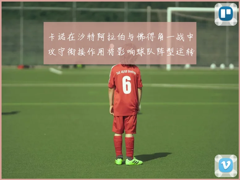 卡诺在沙特阿拉伯与佛得角一战中攻守衔接作用将影响球队阵型运转