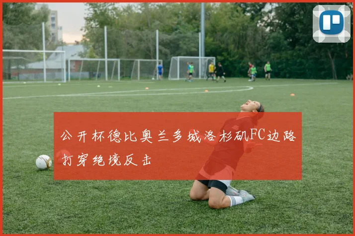 公开杯德比奥兰多城洛杉矶FC边路打穿绝境反击