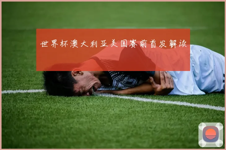 世界杯澳大利亚美国赛前首发解读