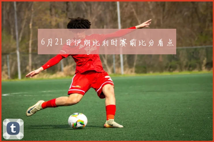 6月21日伊朗比利时赛前比分看点