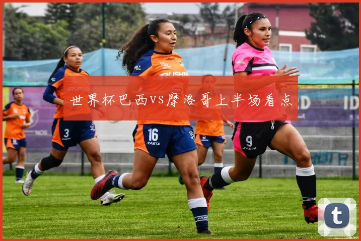 世界杯巴西vs摩洛哥上半场看点