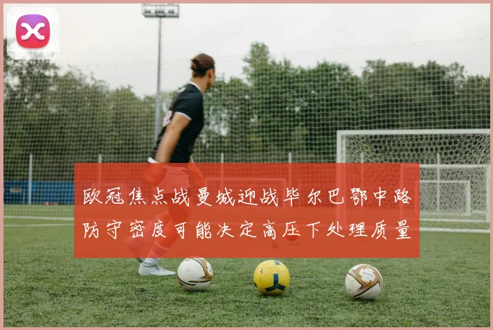 欧冠焦点战曼城迎战毕尔巴鄂中路防守密度可能决定高压下处理质量