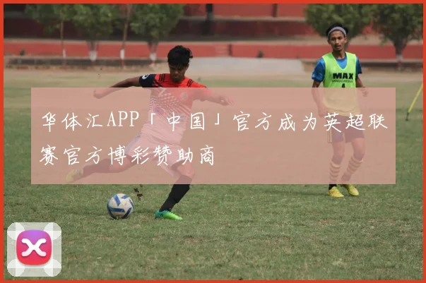 华体汇APP「中国」官方成为英超联赛官方博彩赞助商