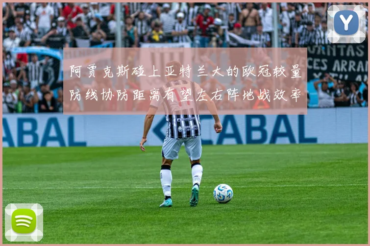 阿贾克斯碰上亚特兰大的欧冠较量防线协防距离有望左右阵地战效率