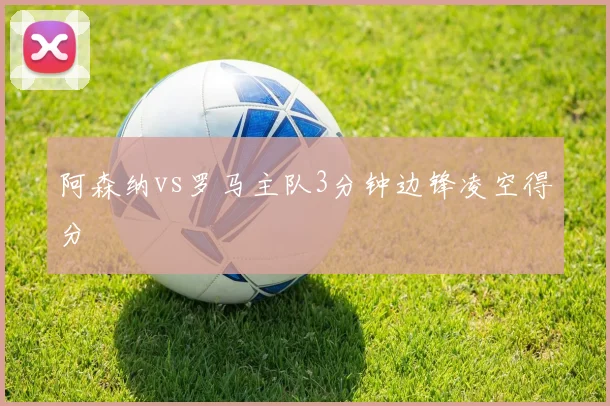 阿森纳vs罗马主队3分钟边锋凌空得分