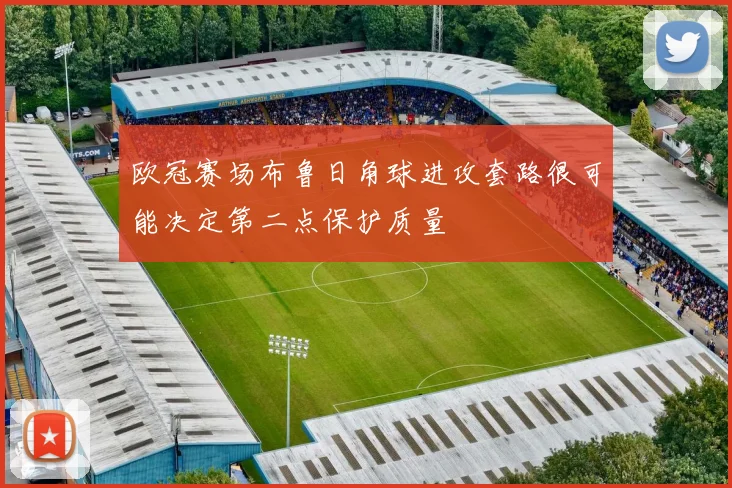 欧冠赛场布鲁日角球进攻套路很可能决定第二点保护质量