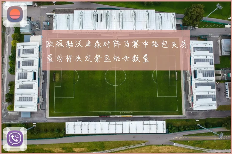 欧冠勒沃库森对阵马赛中路包夹质量或将决定禁区机会数量