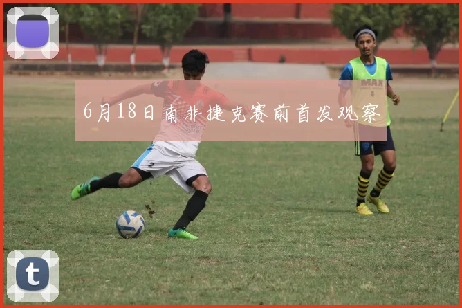 6月18日南非捷克赛前首发观察