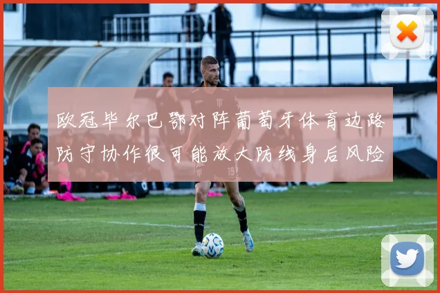 欧冠毕尔巴鄂对阵葡萄牙体育边路防守协作很可能放大防线身后风险