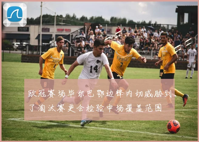欧冠赛场毕尔巴鄂边锋内切威胁到了淘汰赛更会检验中场覆盖范围