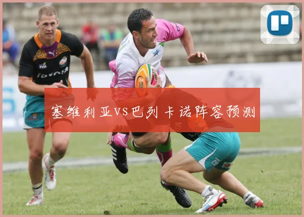 塞维利亚vs巴列卡诺阵容预测