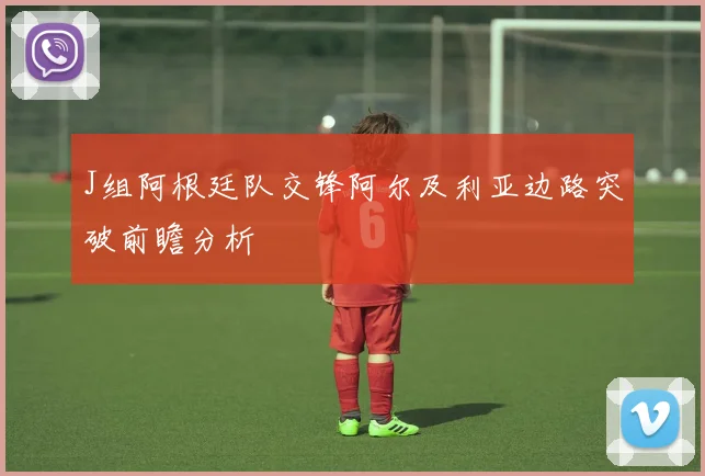 J组阿根廷队交锋阿尔及利亚边路突破前瞻分析