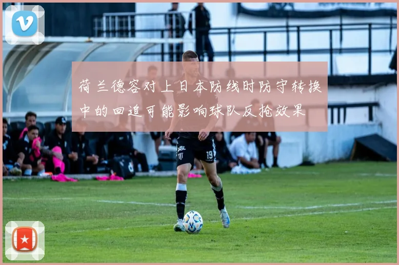 荷兰德容对上日本防线时防守转换中的回追可能影响球队反抢效果