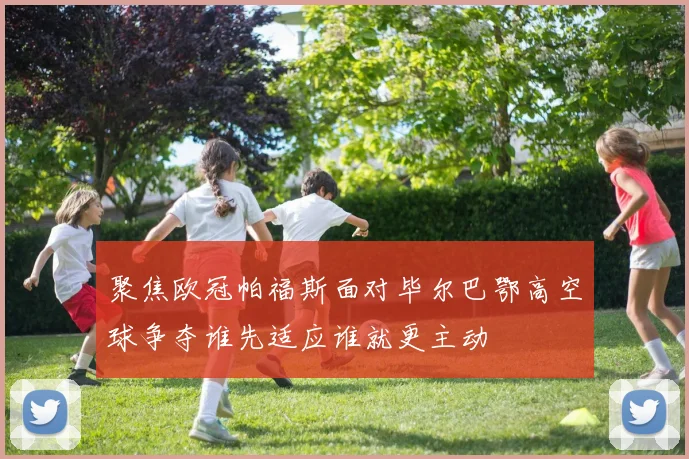 聚焦欧冠帕福斯面对毕尔巴鄂高空球争夺谁先适应谁就更主动