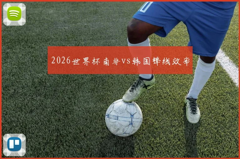 2026世界杯南非vs韩国锋线效率