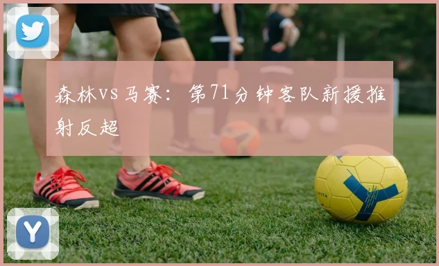 森林vs马赛：第71分钟客队新援推射反超
