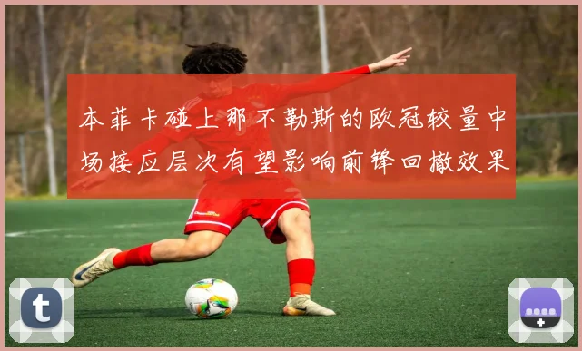 本菲卡碰上那不勒斯的欧冠较量中场接应层次有望影响前锋回撤效果