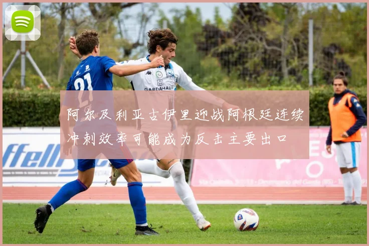 阿尔及利亚古伊里迎战阿根廷连续冲刺效率可能成为反击主要出口