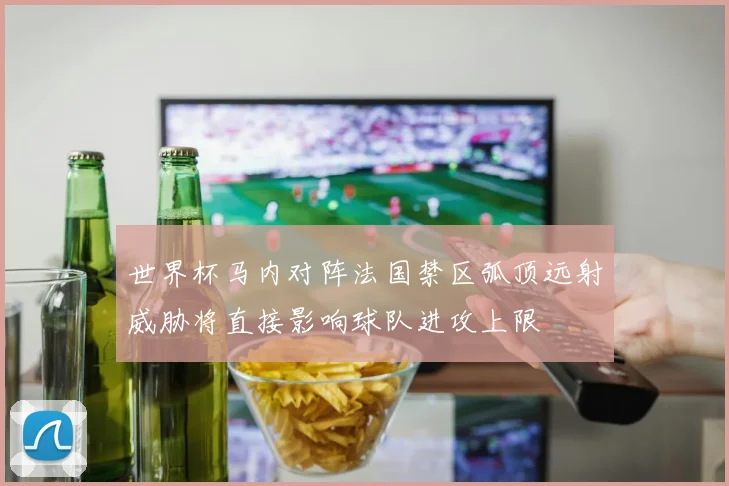 世界杯马内对阵法国禁区弧顶远射威胁将直接影响球队进攻上限
