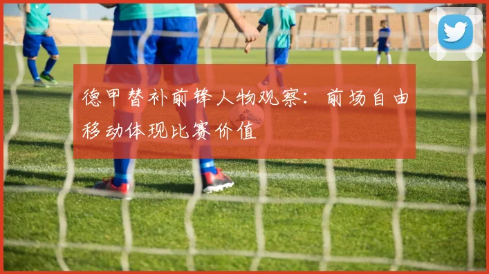 德甲替补前锋人物观察：前场自由移动体现比赛价值