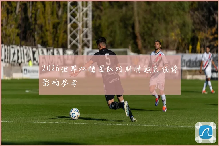 2026世界杯德国队对科特迪瓦伤停影响参考