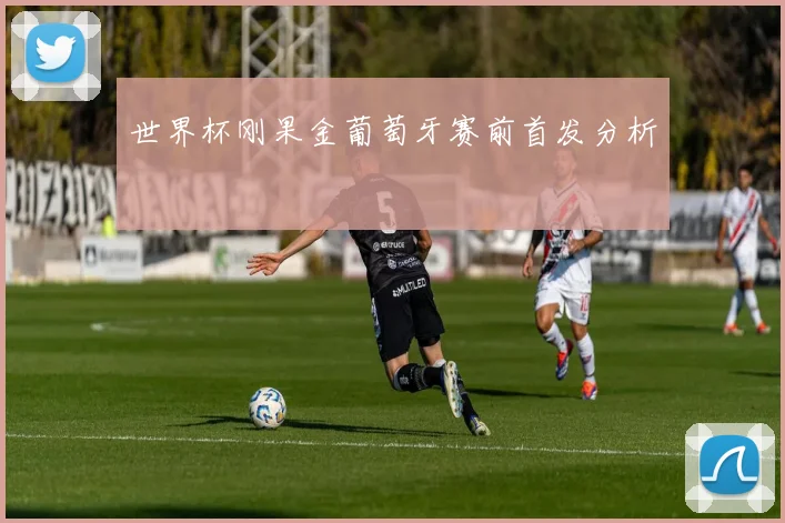 世界杯刚果金葡萄牙赛前首发分析