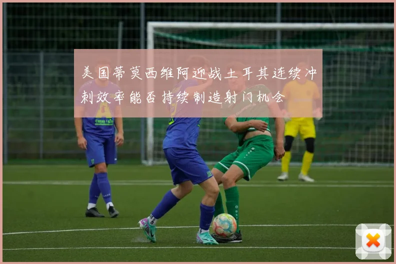 美国蒂莫西维阿迎战土耳其连续冲刺效率能否持续制造射门机会